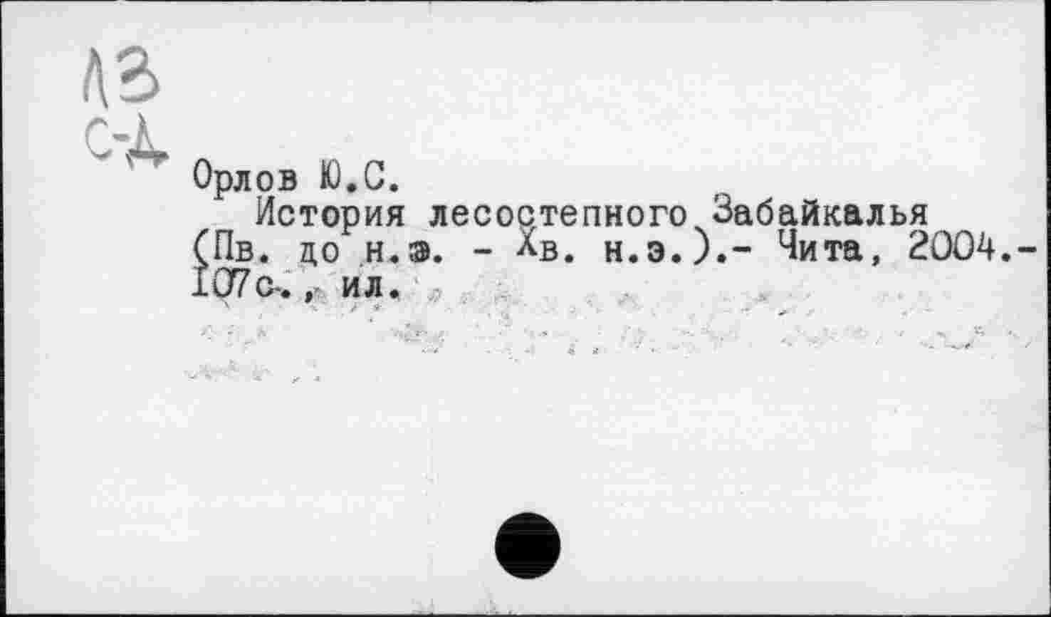 ﻿лз
с-Д.
Орлов Ю.С.
История лесостепного Забайкалья (Пв. до н.э. - лв. н.э.).~ Чита, 2004.-107 с-.»• ил.